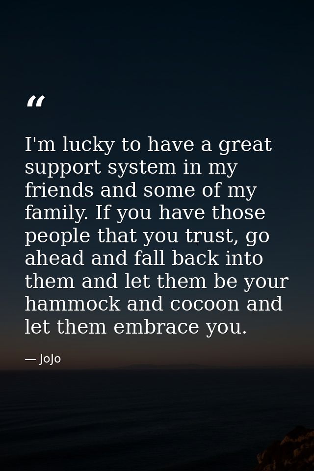 I'm lucky to have a great support system in my friends and some of my family. If you have those people that you trust, g — JoJo