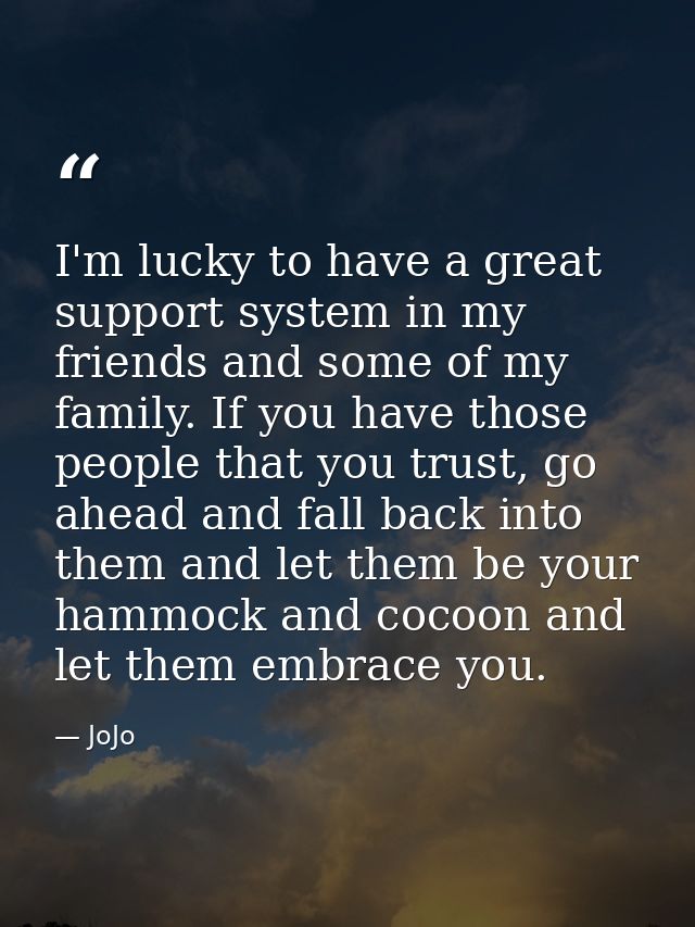I'm lucky to have a great support system in my friends and some of my family. If you have those people that you trust, g — JoJo