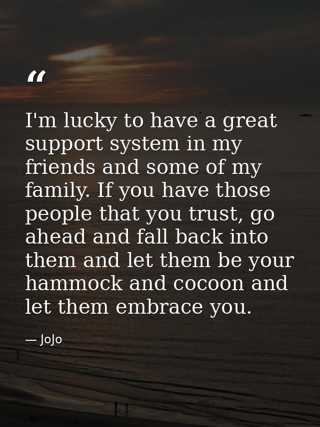 I'm lucky to have a great support system in my friends and some of my family. If you have those people that you trust, g — JoJo