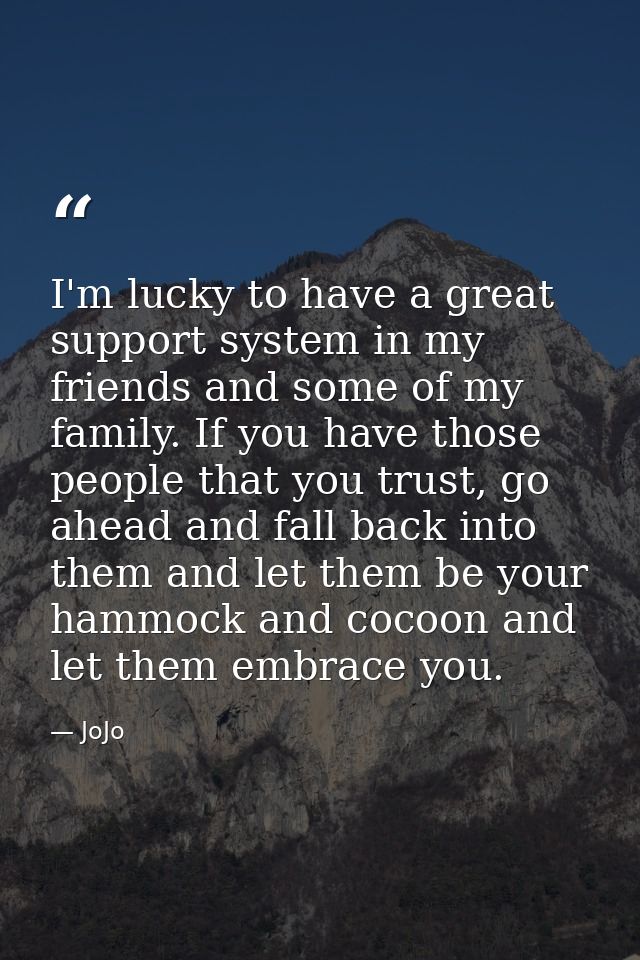 I'm lucky to have a great support system in my friends and some of my family. If you have those people that you trust, g — JoJo