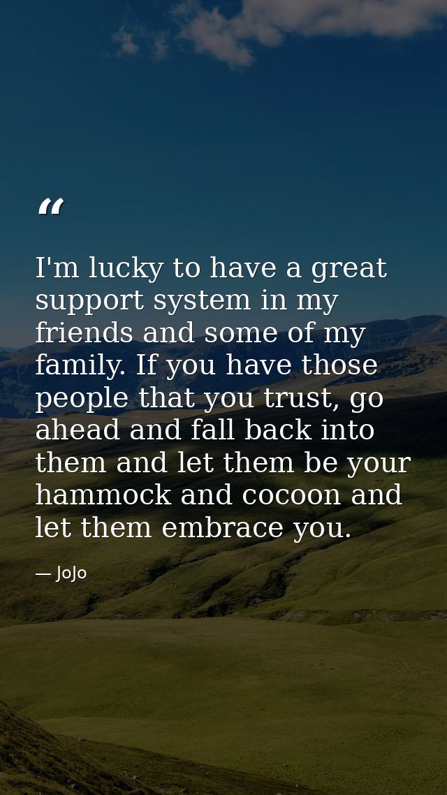 I'm lucky to have a great support system in my friends and some of my family. If you have those people that you trust, g — JoJo
