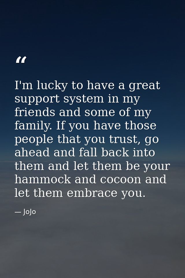 I'm lucky to have a great support system in my friends and some of my family. If you have those people that you trust, g — JoJo