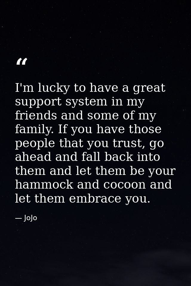 I'm lucky to have a great support system in my friends and some of my family. If you have those people that you trust, g — JoJo