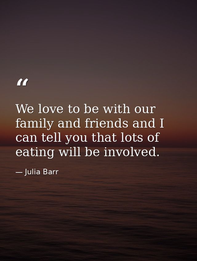 We love to be with our family and friends and I can tell you that lots of eating will be involved. — Julia Barr
