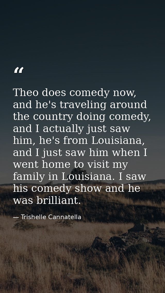 Theo does comedy now, and he's traveling around the country doing comedy, and I actually just saw him, he's from Louisia — Trishelle Cannatella