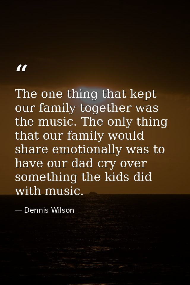 The one thing that kept our family together was the music. The only thing that our family would share emotionally was to — Dennis Wilson