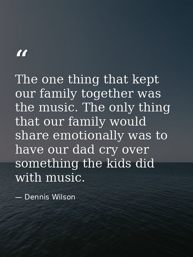 The one thing that kept our family together was the music. The only thing that our family would share emotionally was to — Dennis Wilson