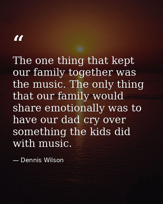 The one thing that kept our family together was the music. The only thing that our family would share emotionally was to — Dennis Wilson