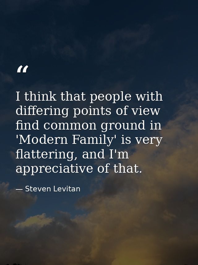 I think that people with differing points of view find common ground in 'Modern Family' is very flattering, and I'm appr — Steven Levitan