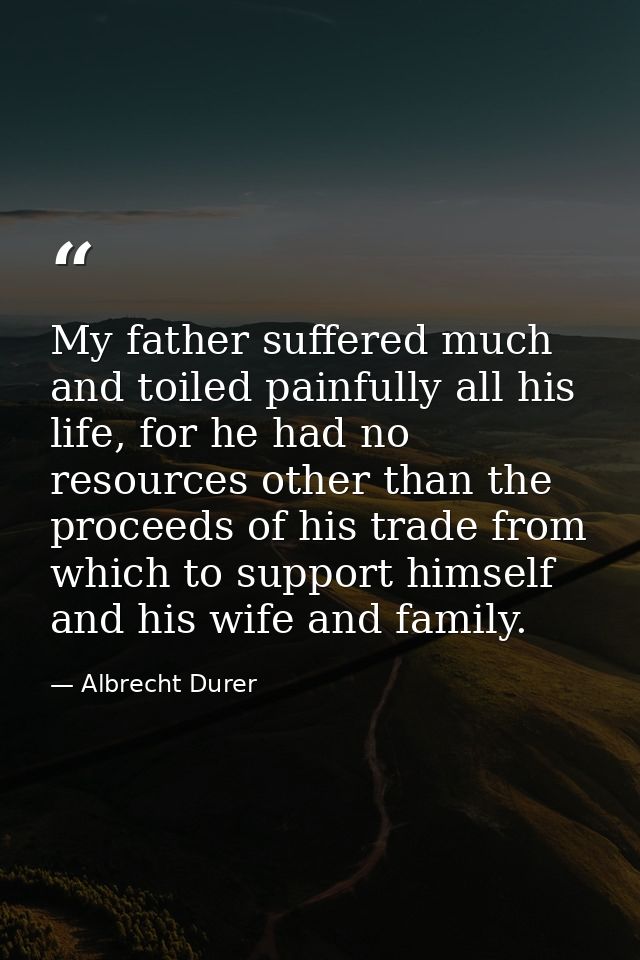 My father suffered much and toiled painfully all his life, for he had no resources other than the proceeds of his trade  — Albrecht Durer