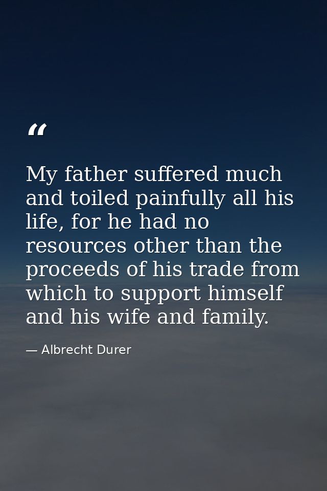 My father suffered much and toiled painfully all his life, for he had no resources other than the proceeds of his trade  — Albrecht Durer