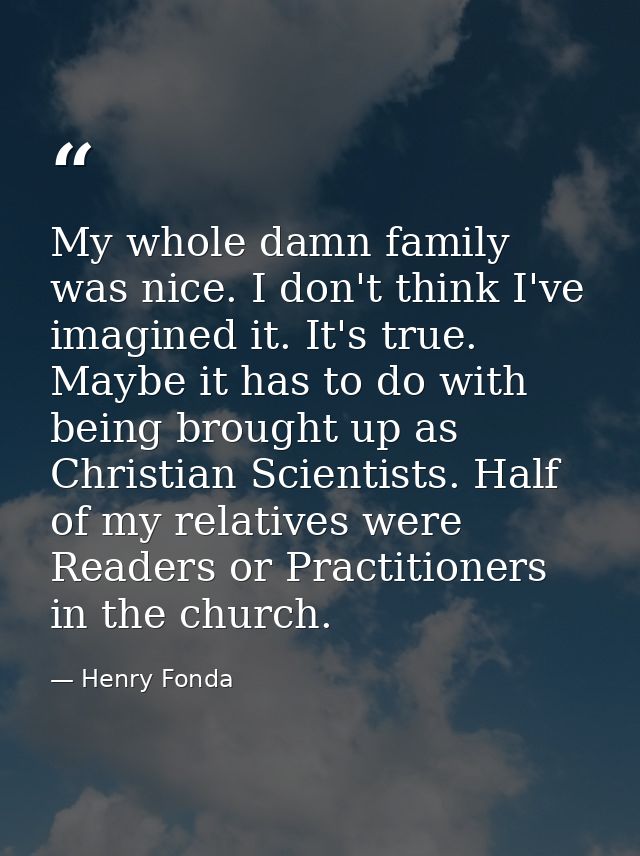 My whole damn family was nice. I don't think I've imagined it. It's true. Maybe it has to do with being brought up as Ch — Henry Fonda