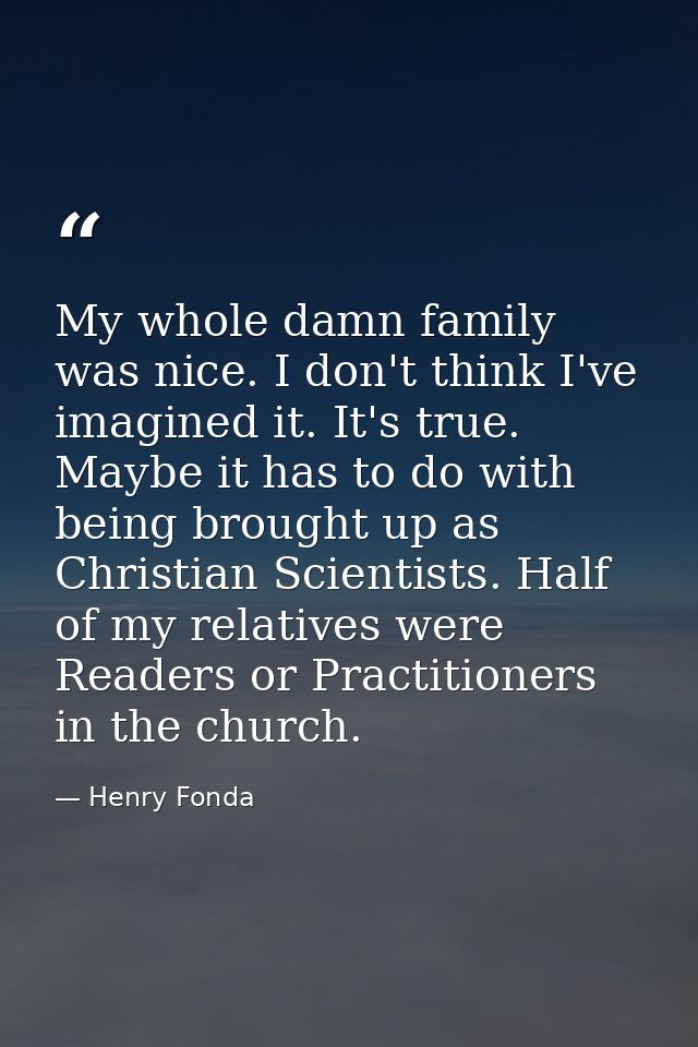 My whole damn family was nice. I don't think I've imagined it. It's true. Maybe it has to do with being brought up as Ch — Henry Fonda