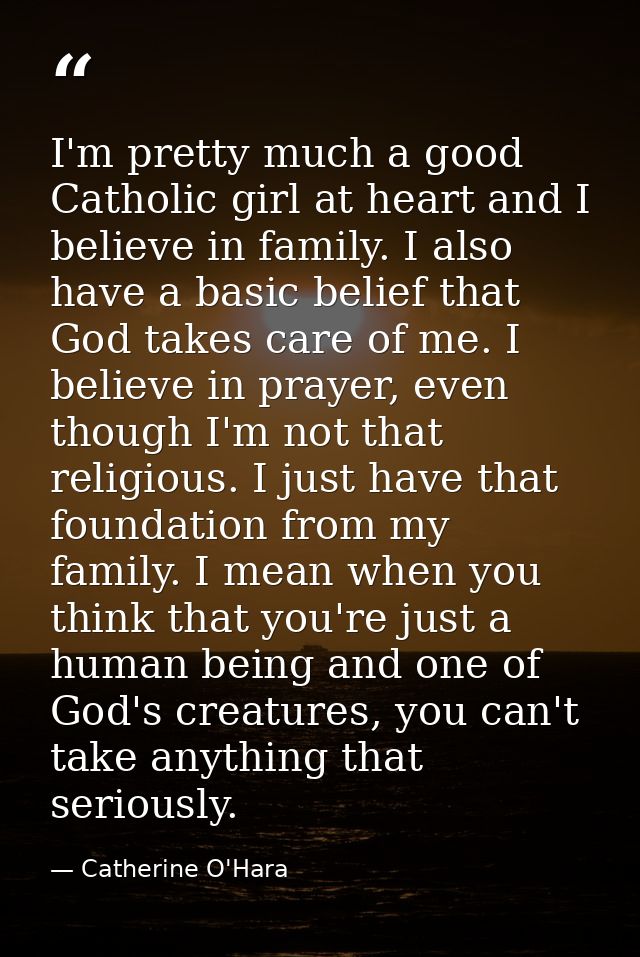 I'm pretty much a good Catholic girl at heart and I believe in family. I also have a basic belief that God takes care of — Catherine O'Hara