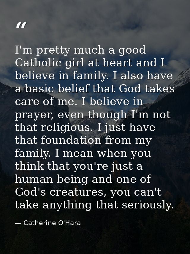 I'm pretty much a good Catholic girl at heart and I believe in family. I also have a basic belief that God takes care of — Catherine O'Hara