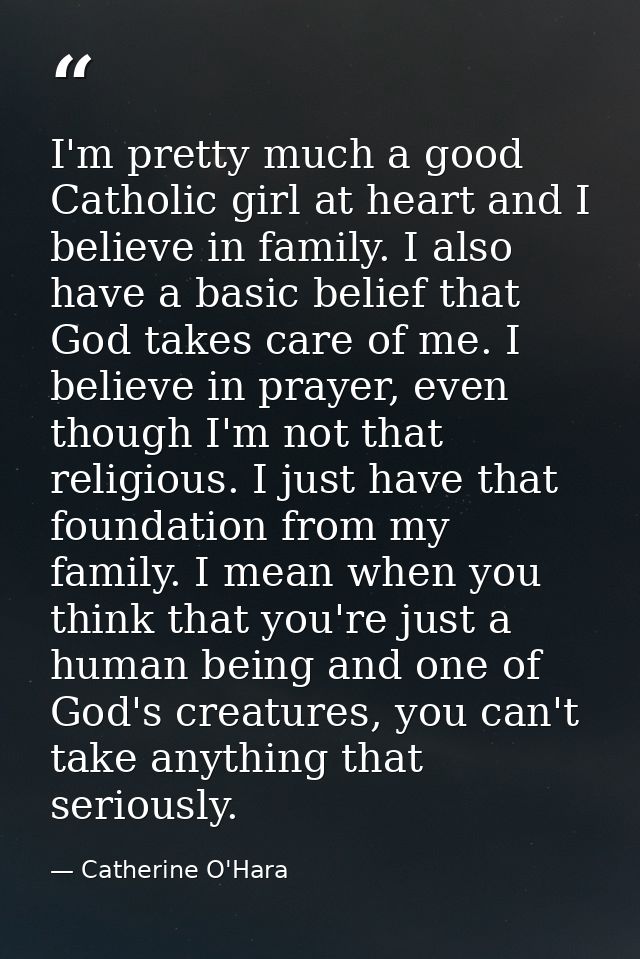 I'm pretty much a good Catholic girl at heart and I believe in family. I also have a basic belief that God takes care of — Catherine O'Hara