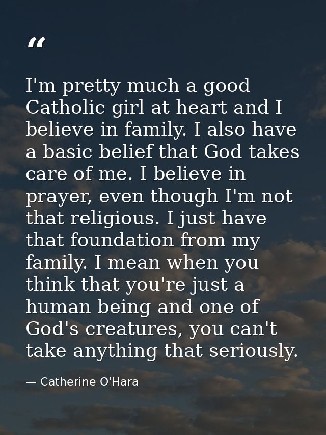 I'm pretty much a good Catholic girl at heart and I believe in family. I also have a basic belief that God takes care of — Catherine O'Hara