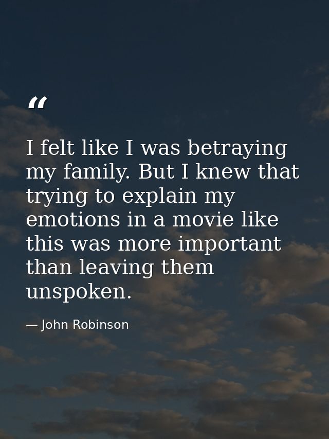 I felt like I was betraying my family. But I knew that trying to explain my emotions in a movie like this was more impor — John Robinson
