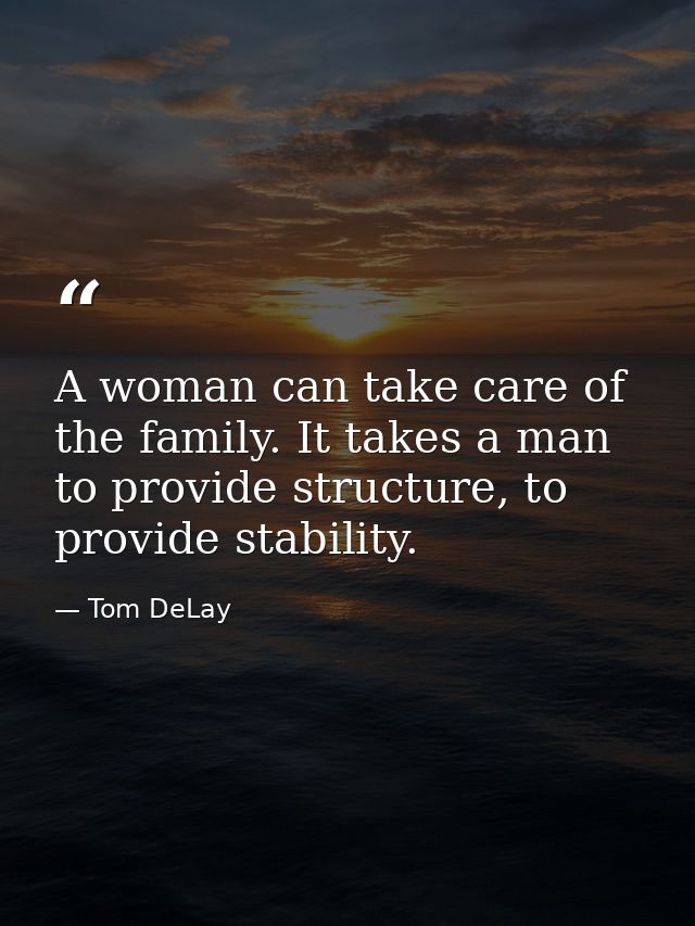 A woman can take care of the family. It takes a man to provide structure, to provide stability. — Tom DeLay