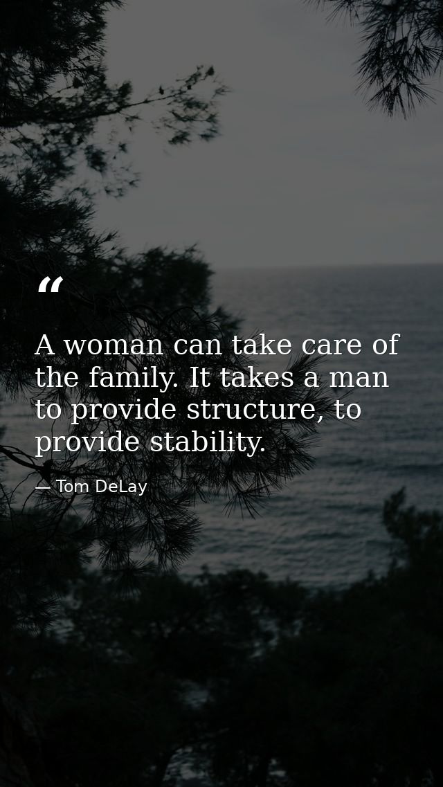 A woman can take care of the family. It takes a man to provide structure, to provide stability. — Tom DeLay