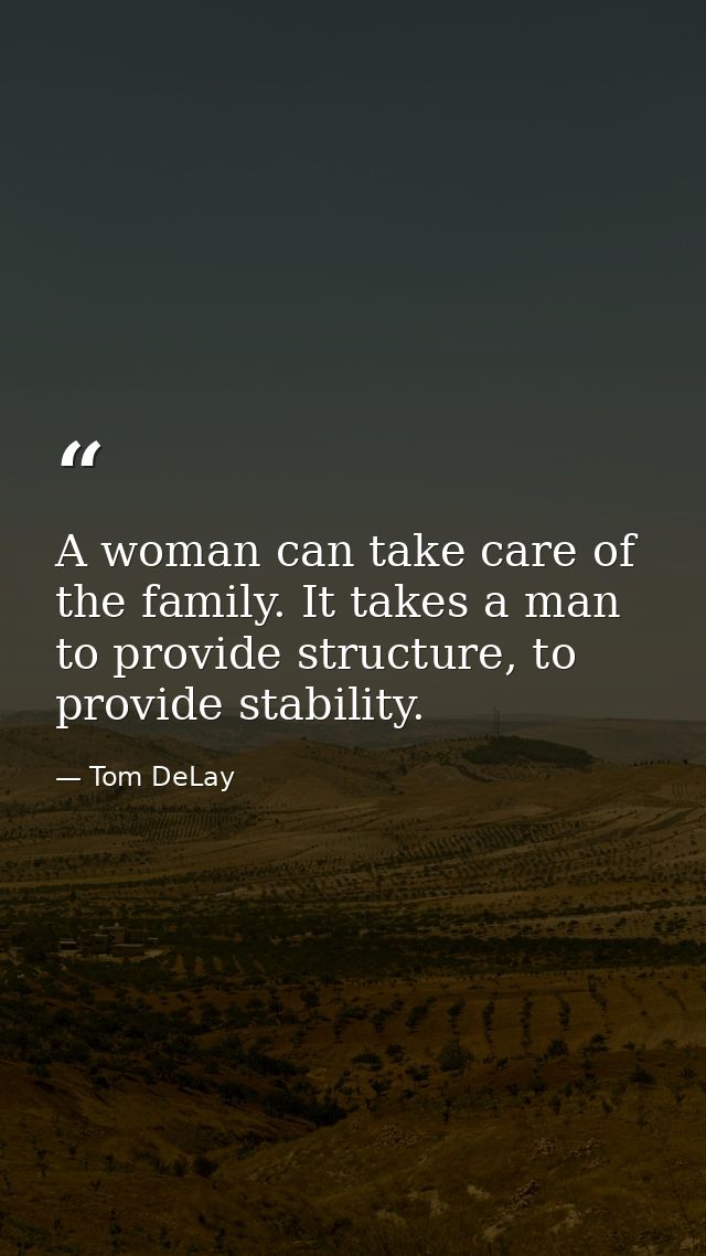 A woman can take care of the family. It takes a man to provide structure, to provide stability. — Tom DeLay