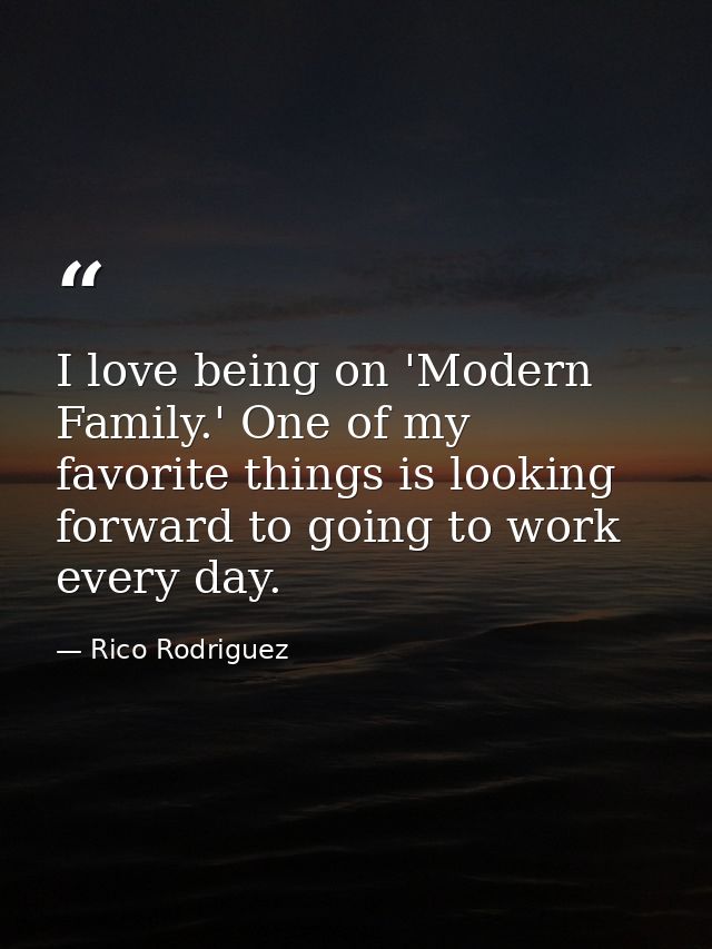 I love being on 'Modern Family.' One of my favorite things is looking forward to going to work every day. — Rico Rodriguez