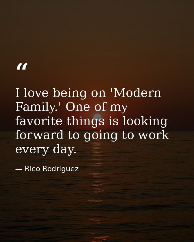 I love being on 'Modern Family.' One of my favorite things is looking forward to going to work every day. — Rico Rodriguez