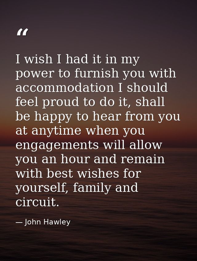 I wish I had it in my power to furnish you with accommodation I should feel proud to do it, shall be happy to hear from  — John Hawley