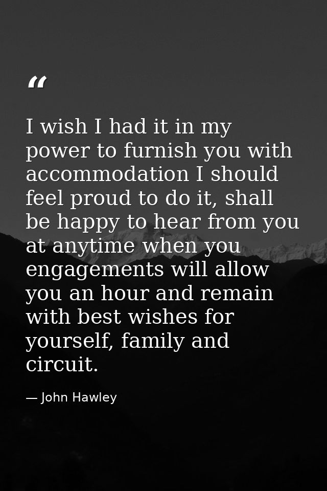 I wish I had it in my power to furnish you with accommodation I should feel proud to do it, shall be happy to hear from  — John Hawley