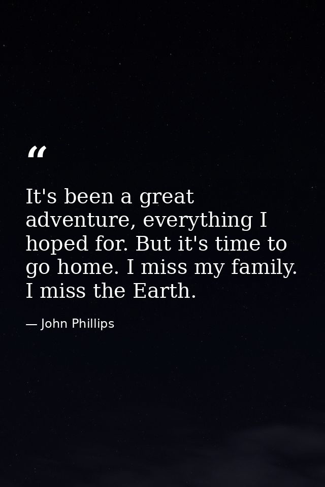 It's been a great adventure, everything I hoped for. But it's time to go home. I miss my family. I miss the Earth. — John Phillips