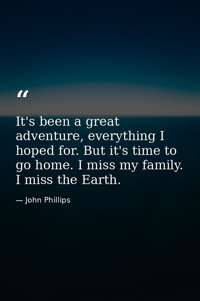 It's been a great adventure, everything I hoped for. But it's time to go home. I miss my family. I miss the Earth. — John Phillips