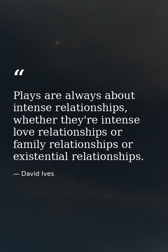 Plays are always about intense relationships, whether they're intense love relationships or family relationships or exis — David Ives