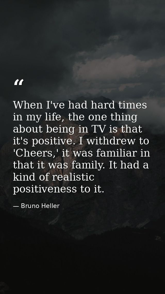 When I've had hard times in my life, the one thing about being in TV is that it's positive. I withdrew to 'Cheers,' it w — Bruno Heller