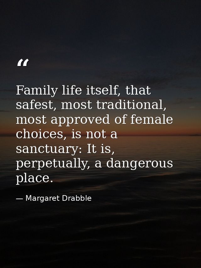 Family life itself, that safest, most traditional, most approved of female choices, is not a sanctuary: It is, perpetual — Margaret Drabble