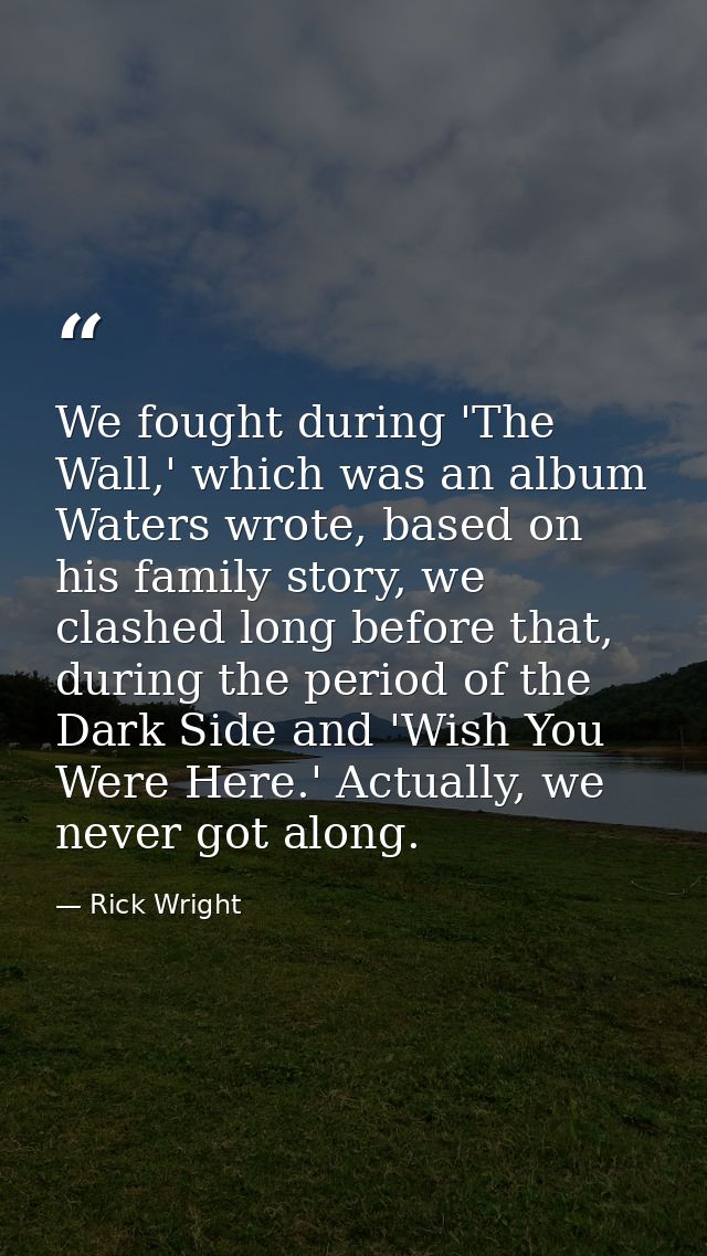 We fought during 'The Wall,' which was an album Waters wrote, based on his family story, we clashed long before that, du — Rick Wright