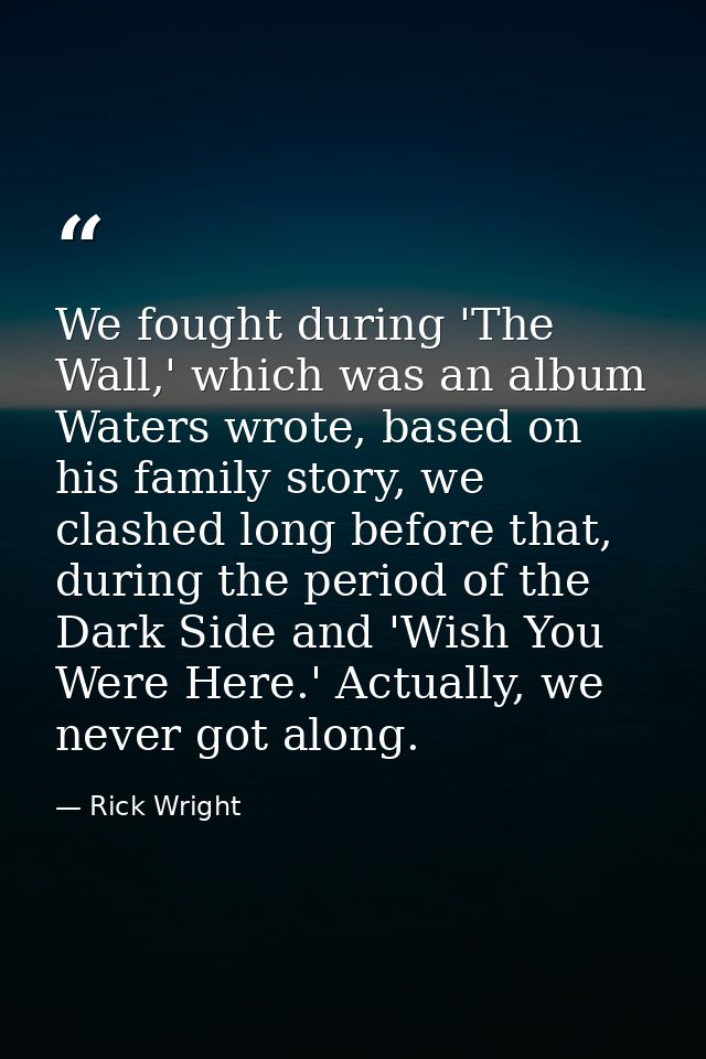 We fought during 'The Wall,' which was an album Waters wrote, based on his family story, we clashed long before that, du — Rick Wright