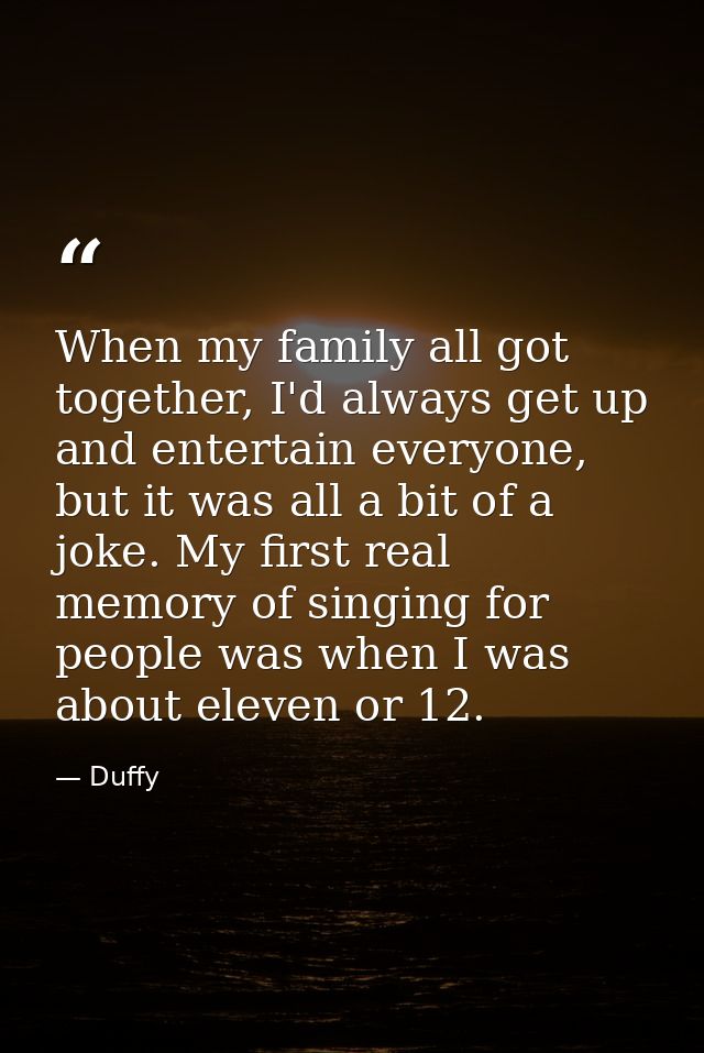 When my family all got together, I'd always get up and entertain everyone, but it was all a bit of a joke. My first real — Duffy