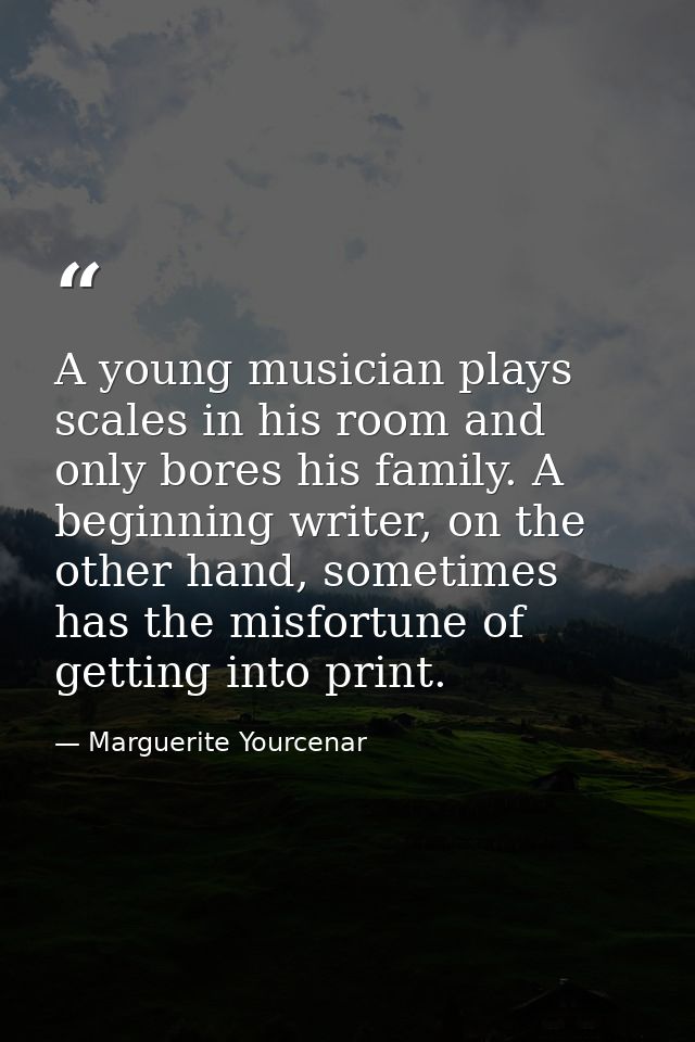 A young musician plays scales in his room and only bores his family. A beginning writer, on the other hand, sometimes ha — Marguerite Yourcenar