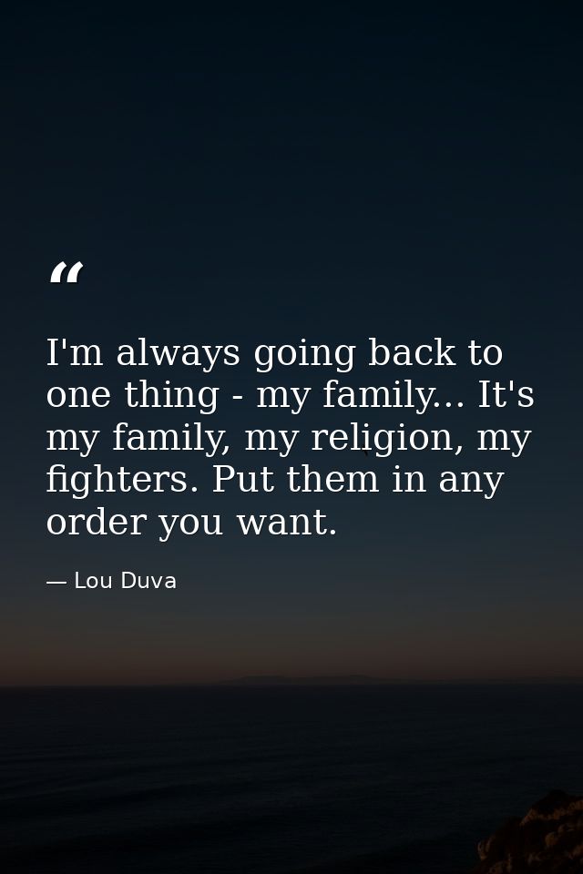 I'm always going back to one thing - my family... It's my family, my religion, my fighters. Put them in any order you wa — Lou Duva