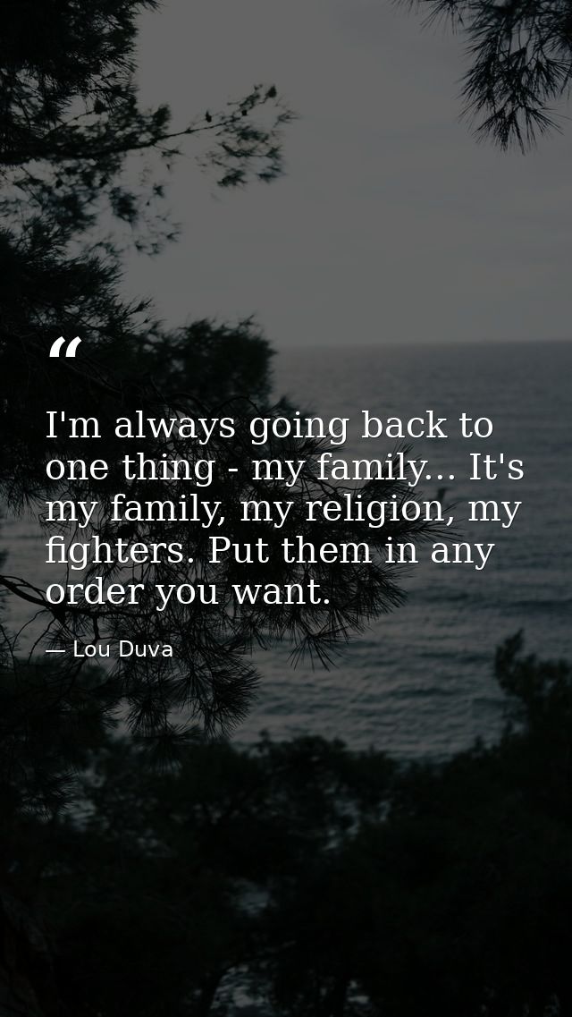 I'm always going back to one thing - my family... It's my family, my religion, my fighters. Put them in any order you wa — Lou Duva