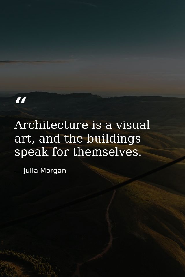 Architecture is a visual art, and the buildings speak for themselves. — Julia Morgan