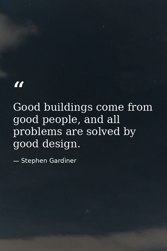 Good buildings come from good people, and all problems are solved by good design. — Stephen Gardiner