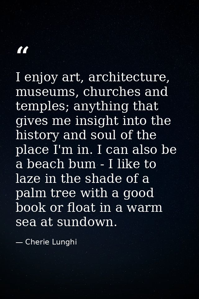 I enjoy art, architecture, museums, churches and temples; anything that gives me insight into the history and soul of th — Cherie Lunghi