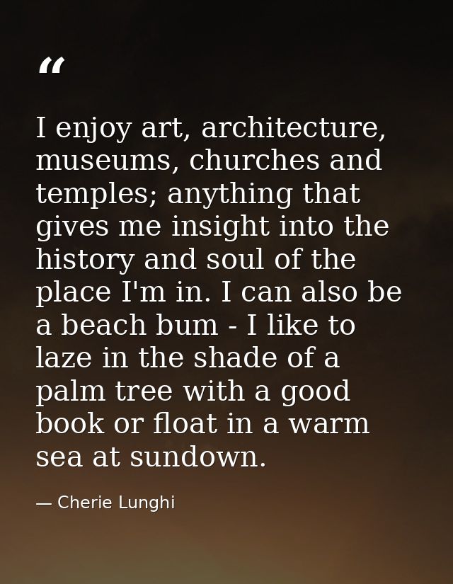 I enjoy art, architecture, museums, churches and temples; anything that gives me insight into the history and soul of th — Cherie Lunghi
