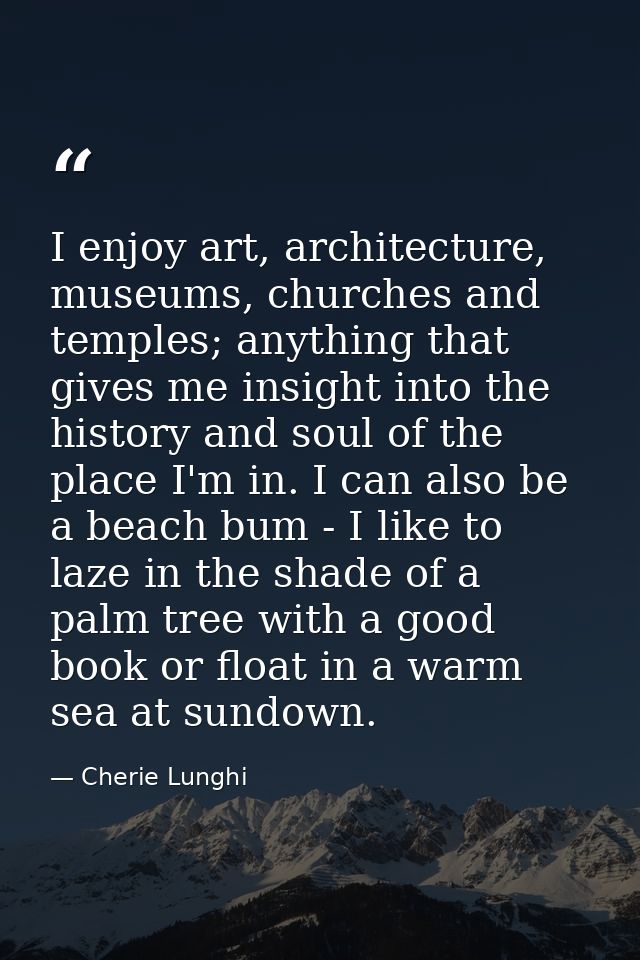 I enjoy art, architecture, museums, churches and temples; anything that gives me insight into the history and soul of th — Cherie Lunghi