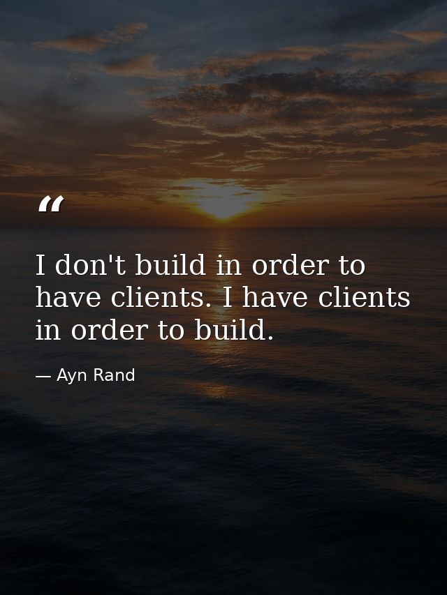 I don't build in order to have clients. I have clients in order to build. — Ayn Rand