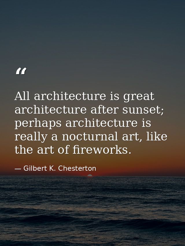 All architecture is great architecture after sunset; perhaps architecture is really a nocturnal art, like the art of fir — Gilbert K. Chesterton