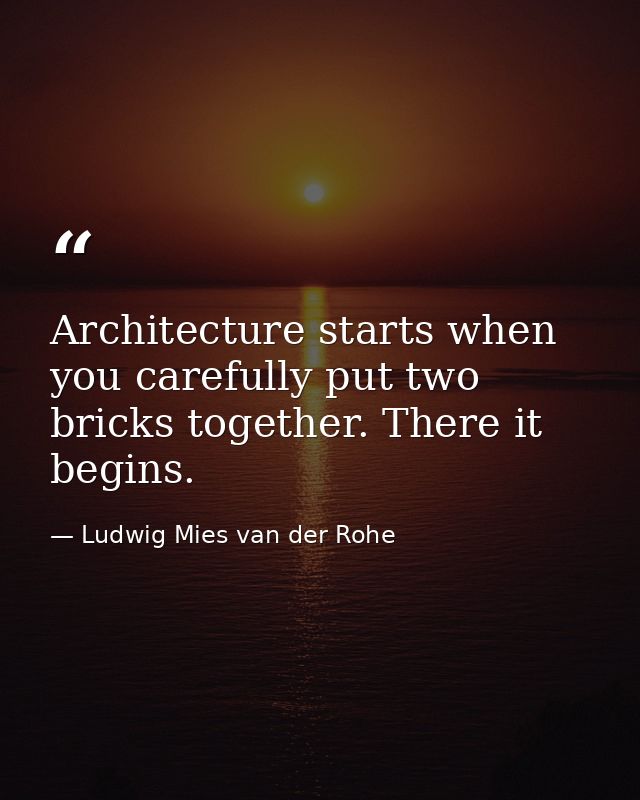 Architecture starts when you carefully put two bricks together. There it begins. — Ludwig Mies van der Rohe