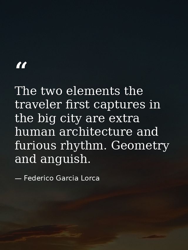 The two elements the traveler first captures in the big city are extra human architecture and furious rhythm. Geometry a — Federico Garcia Lorca