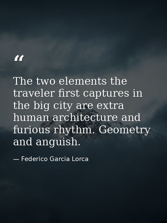 The two elements the traveler first captures in the big city are extra human architecture and furious rhythm. Geometry a — Federico Garcia Lorca